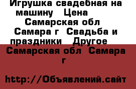 Игрушка свадебная на машину › Цена ­ 500 - Самарская обл., Самара г. Свадьба и праздники » Другое   . Самарская обл.,Самара г.